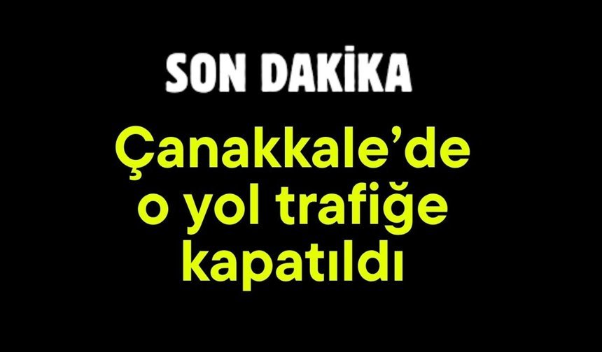 Çanakkale’de o yol trafiğe kapatıldı