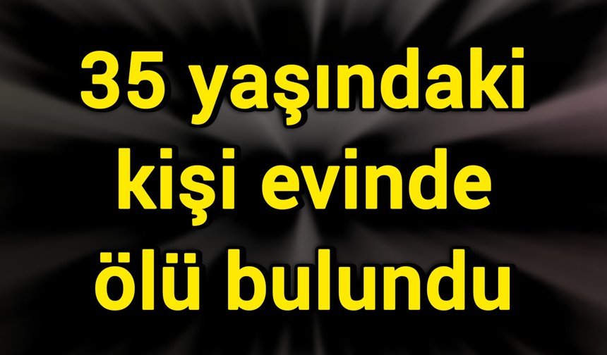 35 yaşındaki kişi evinde ölü bulundu