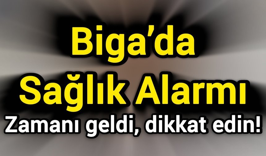 Biga’da Sağlık Alarmı: Zamanı geldi, dikkat edin!