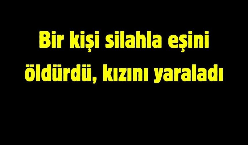 Bir kişi silahla eşini vurdu, kızını yaraladı