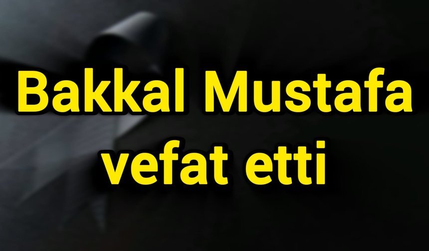 Bakkal Mustafa vefat etti