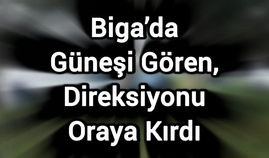 Biga’da Güneşi Gören, Direksiyonu Oraya Kırdı