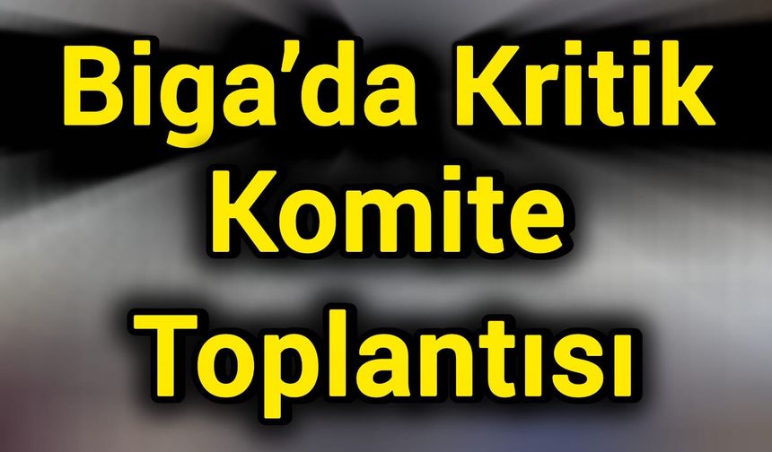Biga’da Kritik Komite Toplantısı