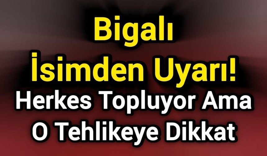 Bigalı İsimden Uyarı! Herkes Topluyor Ama O Tehlikeye Dikkat