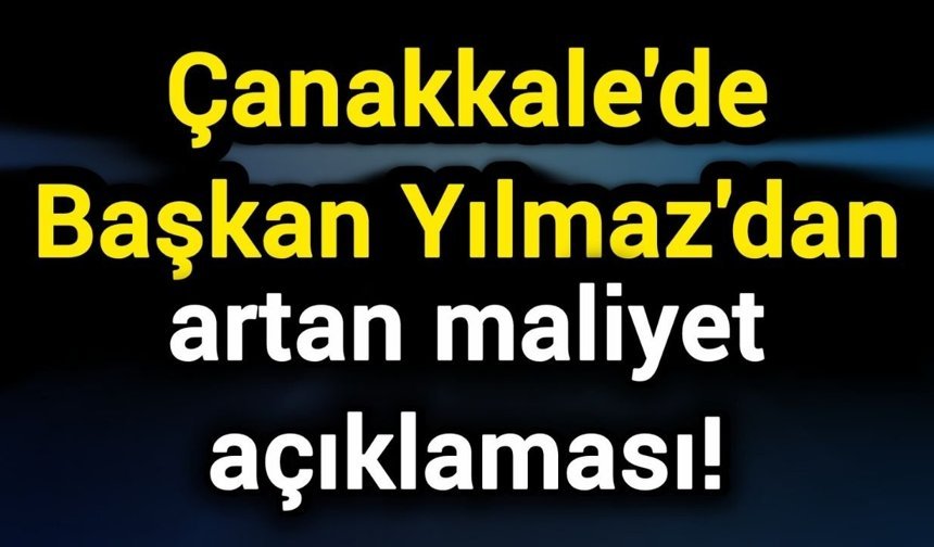 Çanakkale'de Başkan Yılmaz'dan artan maliyet açıklaması!