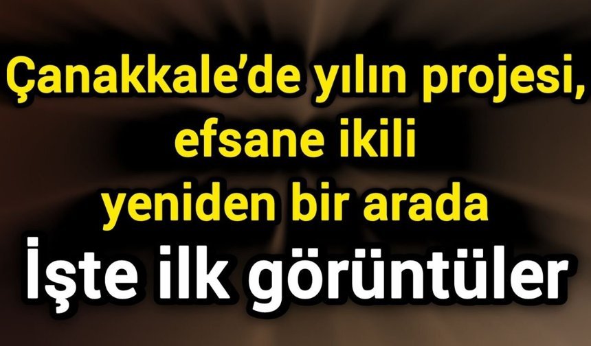 Çanakkale’de yılın projesi, efsane ikili yeniden bir arada: İşte ilk görüntüler
