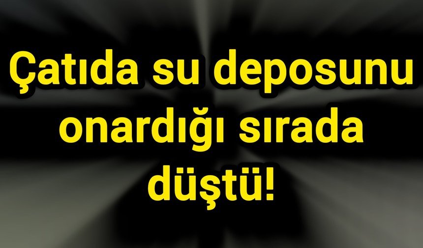 Çatıda su deposunu onardığı sırada düştü!