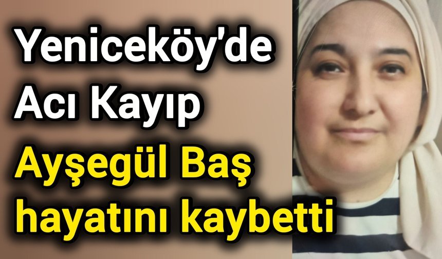 Yeniceköy’de Acı Kayıp: Ayşegül Baş hayatını kaybetti