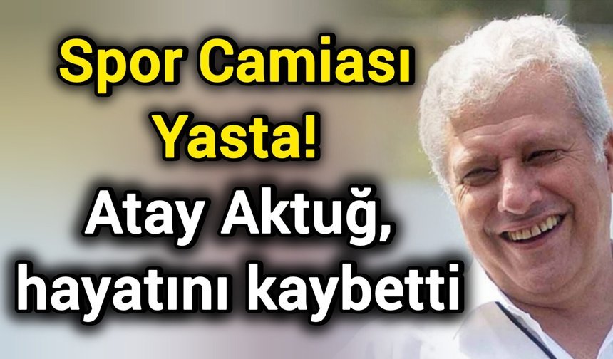 Spor Camiası Yasta! Atay Aktuğ, hayatını kaybetti