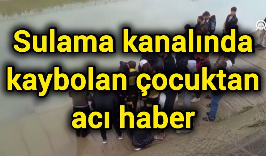 Sulama kanalında kaybolan çocuktan acı haber