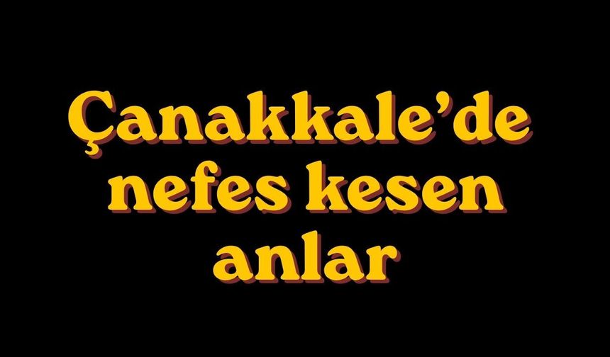 Çanakkale’de nefes kesen anlar