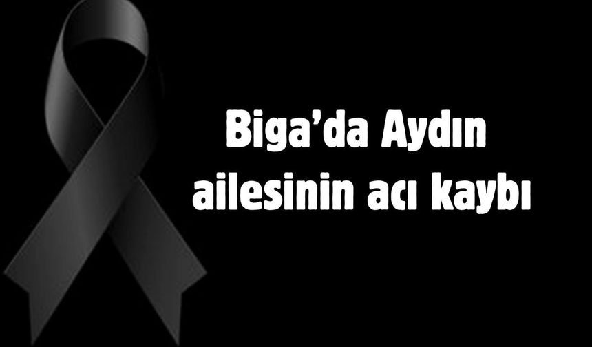 Biga’da Aydın ailesinin acı kaybı