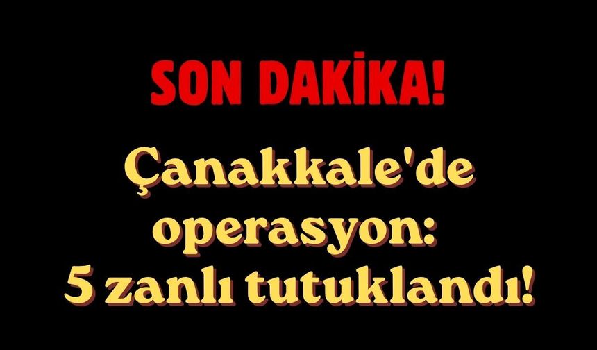 Çanakkale'de operasyon: 5 zanlı tutuklandı!