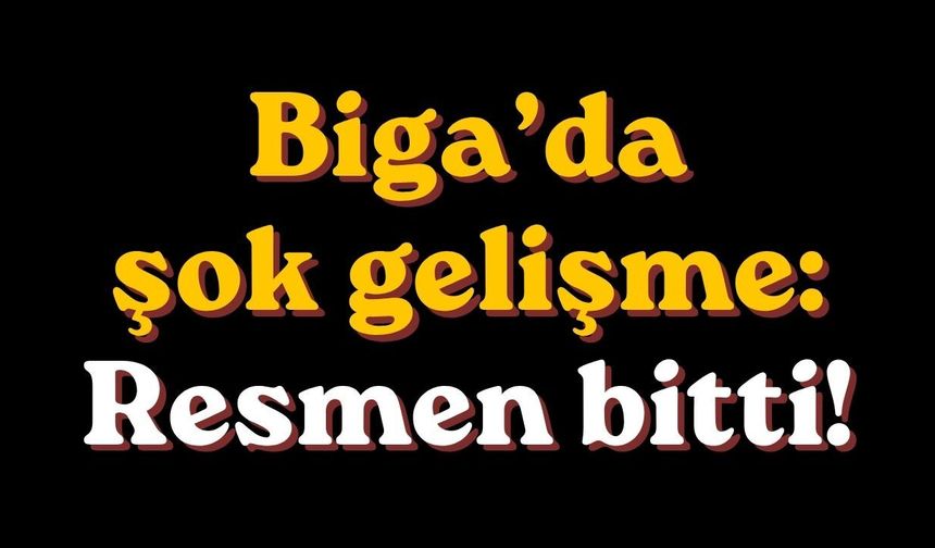 Biga’da şok gelişme: Resmen bitti!