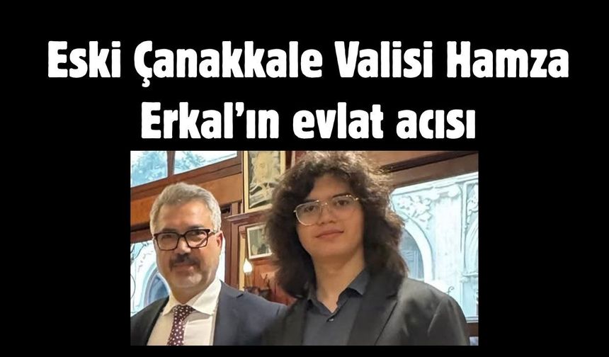 Eski Çanakkale Valisi Hamza Erkal’ın evlat acısı