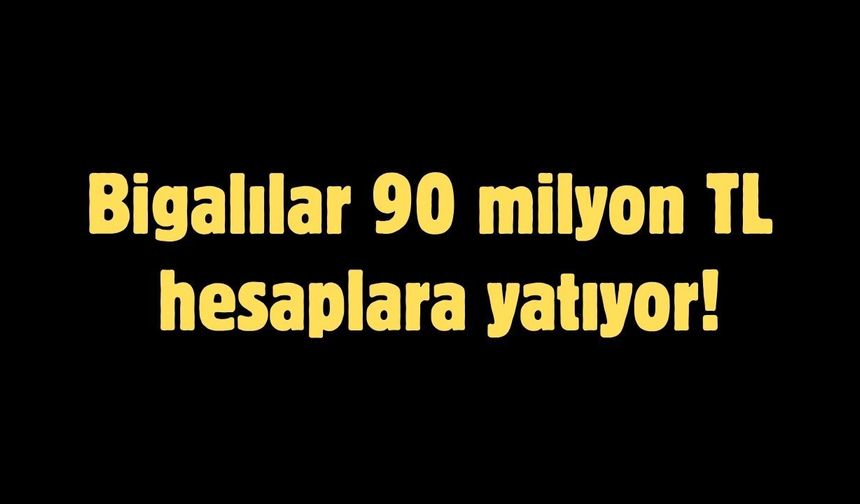 Bigalılar 90 milyon TL hesaplara yatıyor!