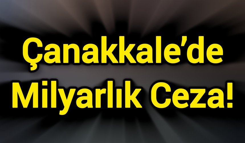 Çanakkale’de Milyarlık Ceza!