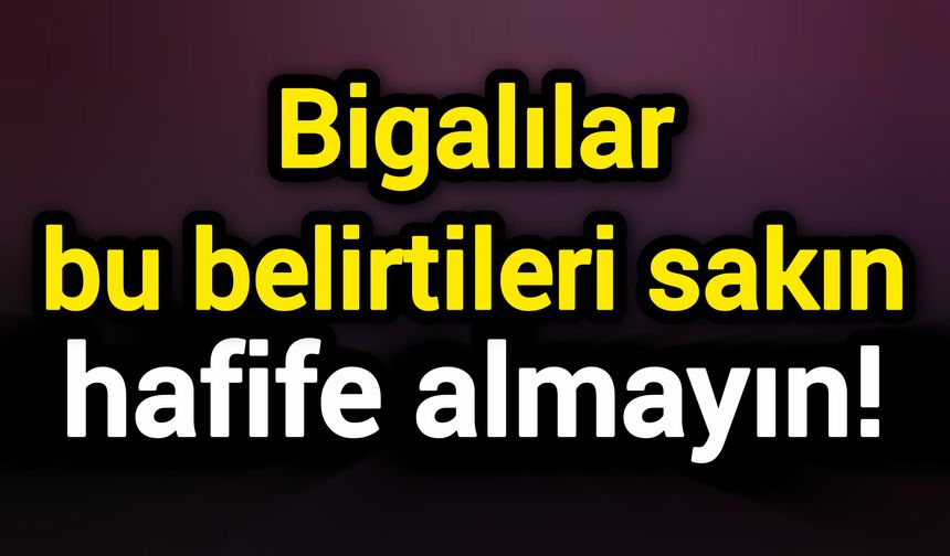 Bigalılar bu belirtileri sakın hafife almayın!