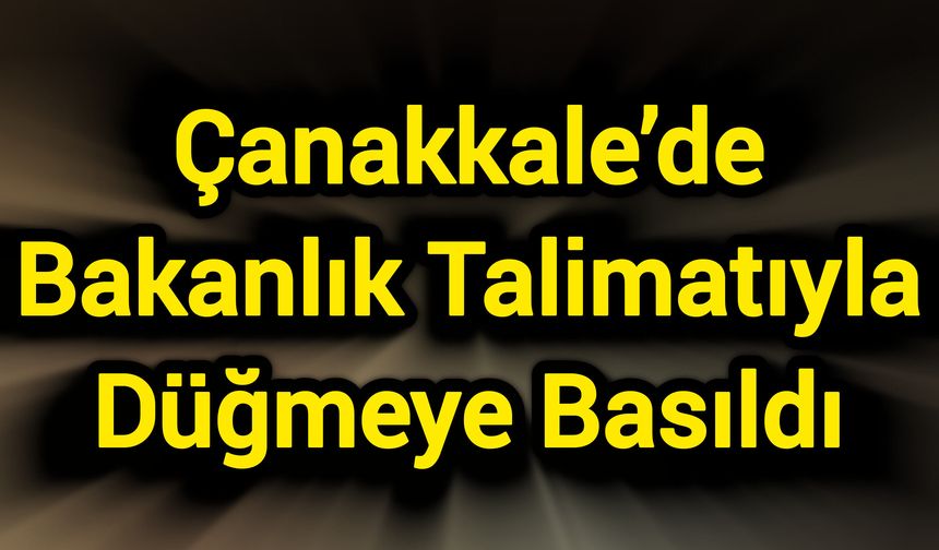 Çanakkale’de Bakanlık Talimatıyla Düğmeye Basıldı