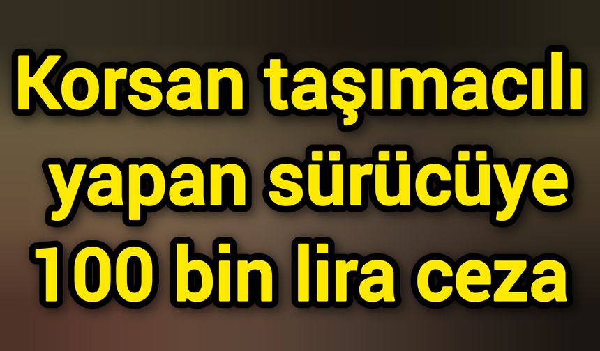 Korsan taşımacılık yapan sürücüye 100 bin lira ceza