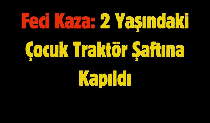 Feci Kaza: 2 Yaşındaki Çocuk Traktör Şaftına Kapıldı