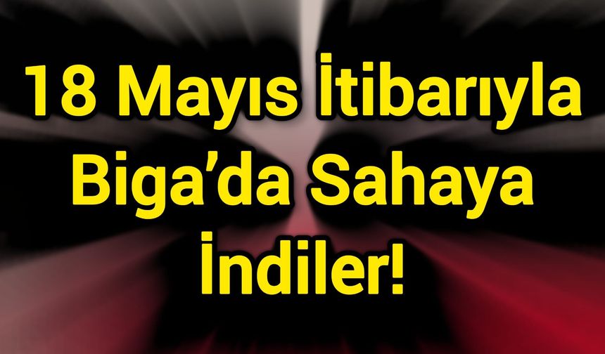 18 Mayıs İtibarıyla Biga’da Sahaya İndiler!