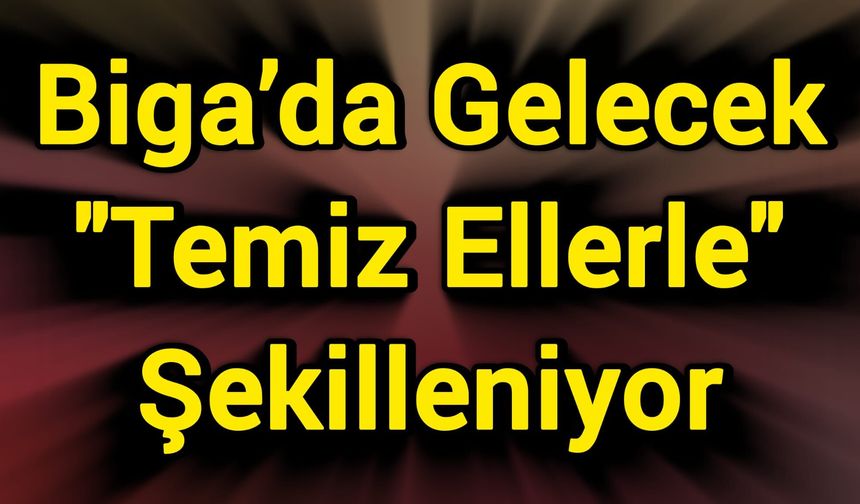 Biga’da Gelecek "Temiz Ellerle" Şekilleniyor