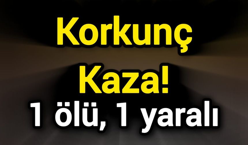 Korkunç Kaza! 1 ölü, 1 yaralı