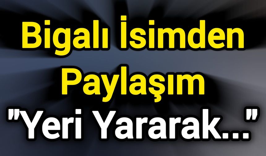 Bigalı İsimden Paylaşım: "Yeri Yararak..."