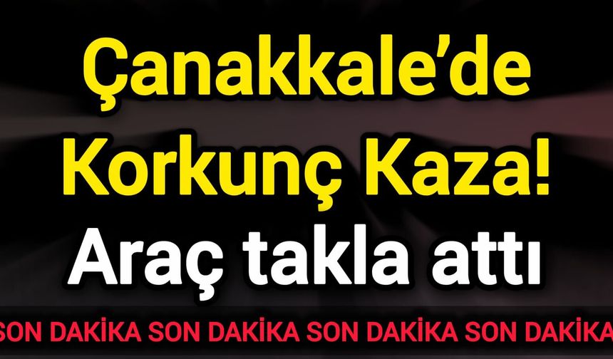 Çanakkale’de Korkunç Kaza! Araç takla attı