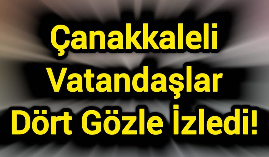 Çanakkaleli Vatandaşlar Dört Gözle İzledi!