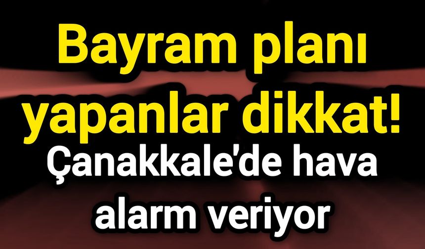 Bayram planı yapanlar dikkat! Çanakkale’de hava alarm veriyor