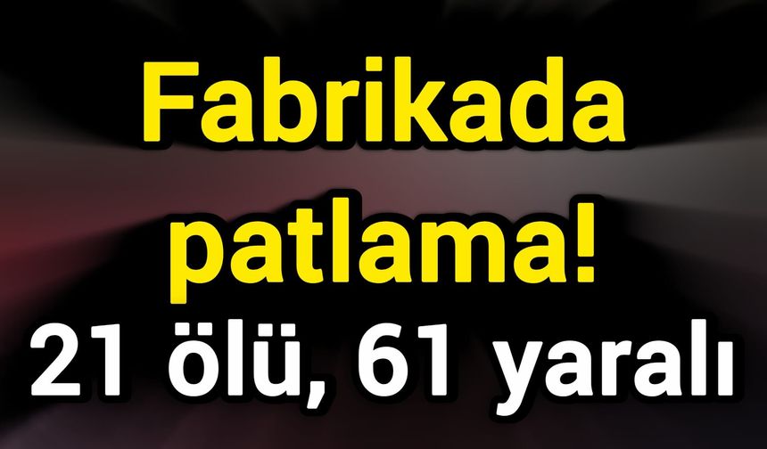 Fabrikada patlama! 21 ölü, 61 yaralı