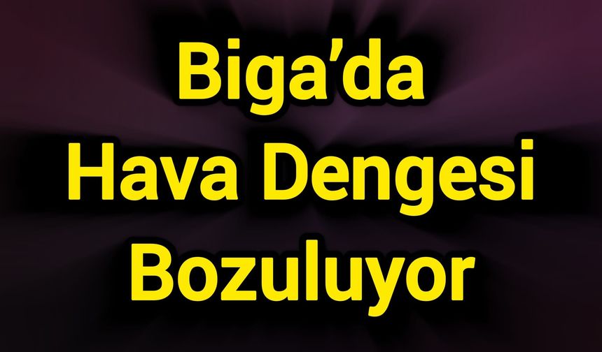Biga’da Hava Dengesi Bozuluyor