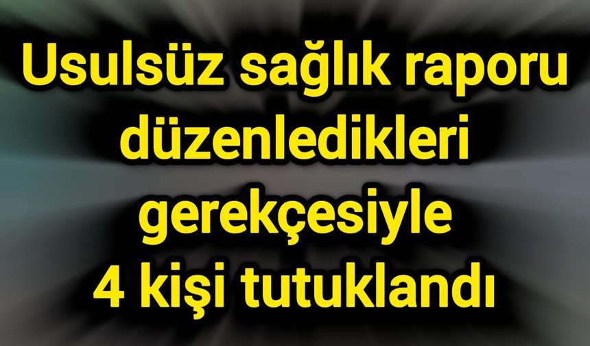 Usulsüz sağlık raporu düzenledikleri gerekçesiyle 4 kişi tutuklandı