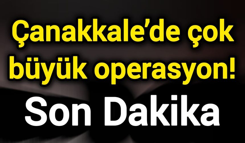 Son Dakika: Çanakkale’de çok büyük operasyon!