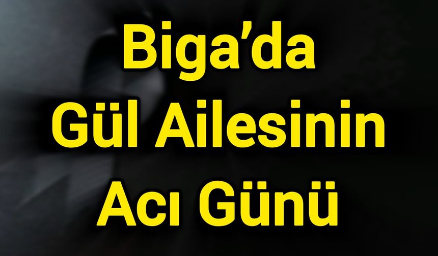 Biga’da Gül Ailesinin Acı Günü