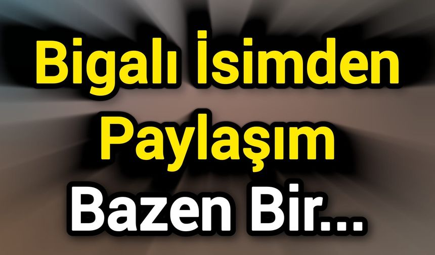 Bigalı İsimden Paylaşım: Bazen Bir&hellip;
