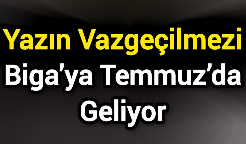 Yazın Vazgeçilmezi Biga’ya Temmuz’da Geliyor