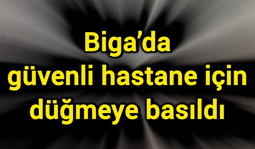Biga’da güvenli hastane için düğmeye basıldı
