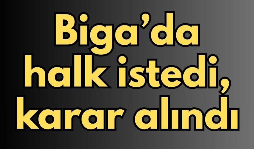Biga’da halk istedi, karar alındı