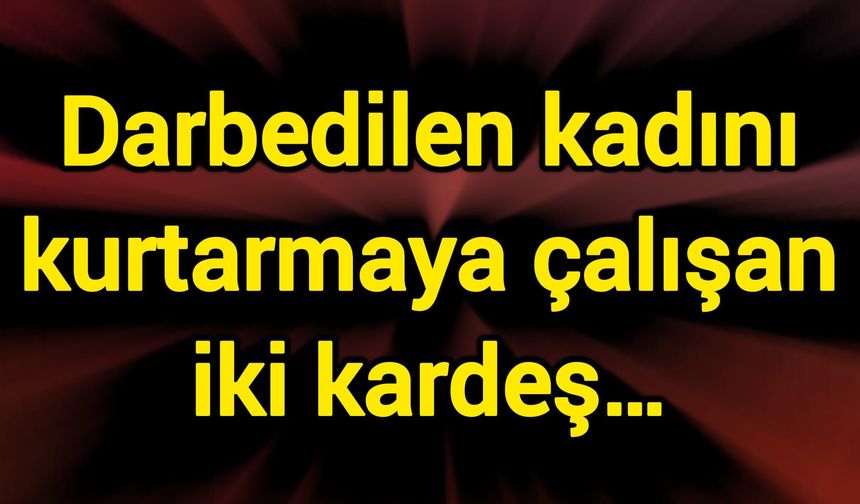 Darbedilen kadını kurtarmaya çalışan iki kardeş…