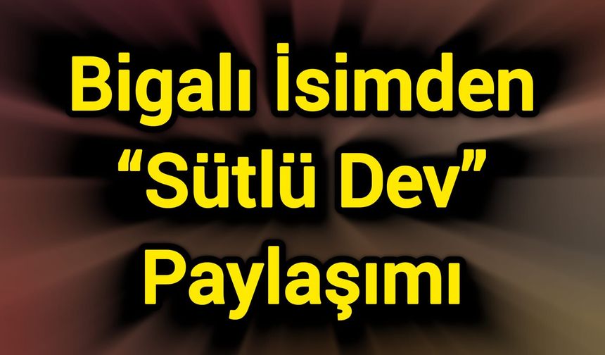 Bigalı İsimden “Sütlü Dev” Paylaşımı