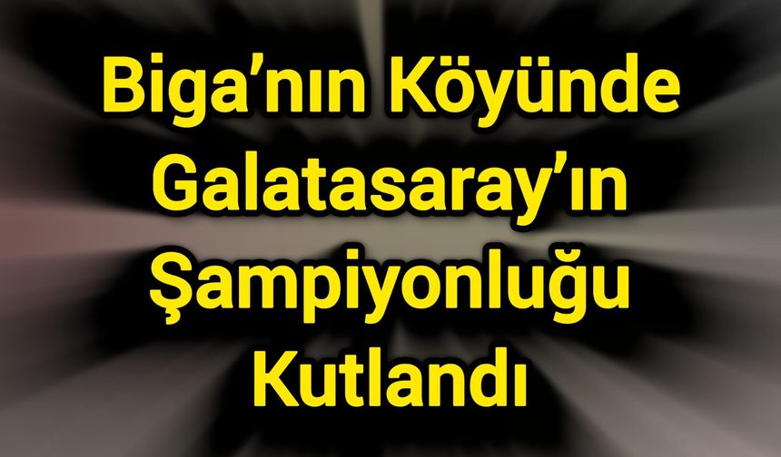 Biga’nın Köyünde Galatasaray’ın Şampiyonluğu Kutlandı