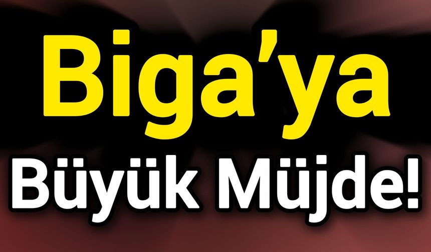 Biga’ya büyük müjde!