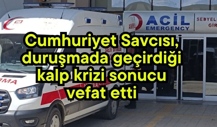 Cumhuriyet Savcısı, duruşmada geçirdiği kalp krizi sonucu vefat etti