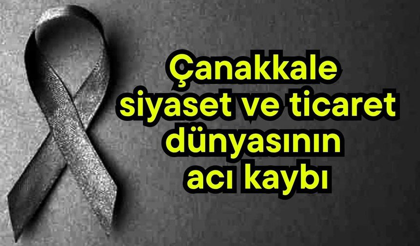 Çanakkale siyaset ve ticaret dünyasının acı kaybı