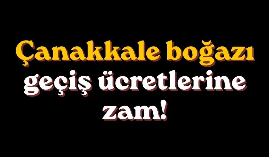 Çanakkale boğazı geçiş ücretlerine zam!