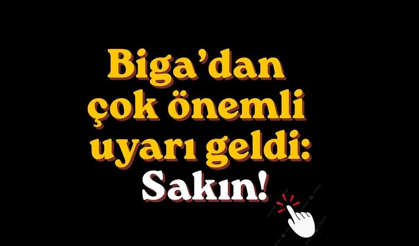 Biga’dan çok önemli uyarı geldi: Sakın!