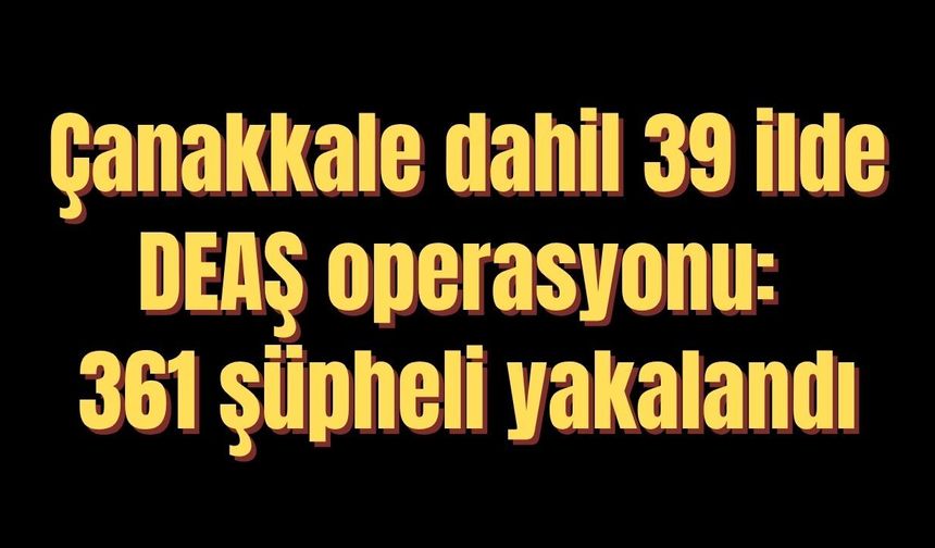 Çanakkale dahil 39 ilde DEAŞ operasyonu: 361 şüpheli yakalandı
